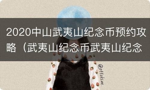 2020中山武夷山纪念币预约攻略（武夷山纪念币武夷山纪念币预约时间）