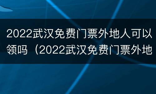 2022武汉免费门票外地人可以领吗（2022武汉免费门票外地人可以领吗知乎）