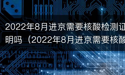 2022年8月进京需要核酸检测证明吗（2022年8月进京需要核酸检测证明吗）