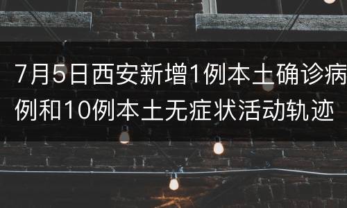 7月5日西安新增1例本土确诊病例和10例本土无症状活动轨迹