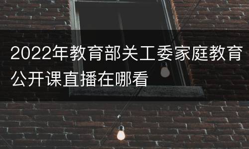 2022年教育部关工委家庭教育公开课直播在哪看