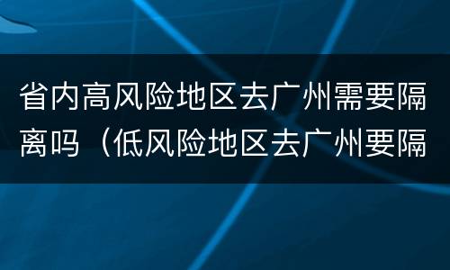 省内高风险地区去广州需要隔离吗（低风险地区去广州要隔离吗）