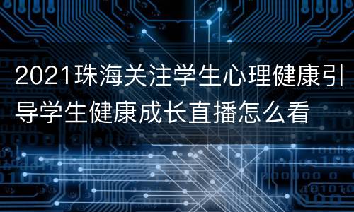 2021珠海关注学生心理健康引导学生健康成长直播怎么看