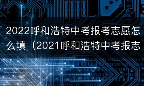 2022呼和浩特中考报考志愿怎么填（2021呼和浩特中考报志愿）