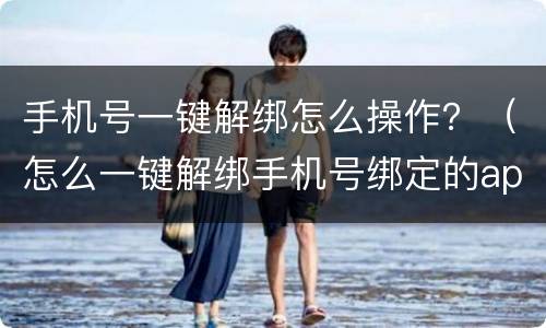 手机号一键解绑怎么操作？（怎么一键解绑手机号绑定的app）