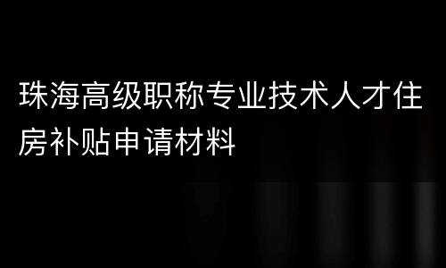 珠海高级职称专业技术人才住房补贴申请材料
