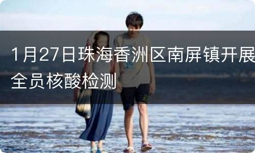 1月27日珠海香洲区南屏镇开展全员核酸检测