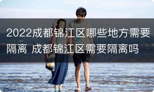 2022成都锦江区哪些地方需要隔离 成都锦江区需要隔离吗