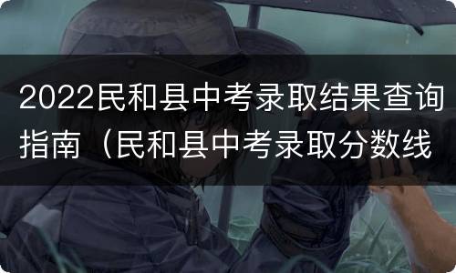 2022民和县中考录取结果查询指南（民和县中考录取分数线2021）
