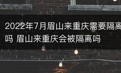 2022年7月眉山来重庆需要隔离吗 眉山来重庆会被隔离吗