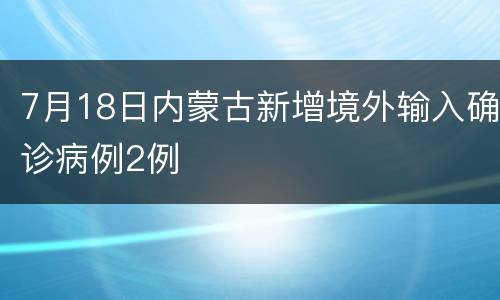 7月18日内蒙古新增境外输入确诊病例2例
