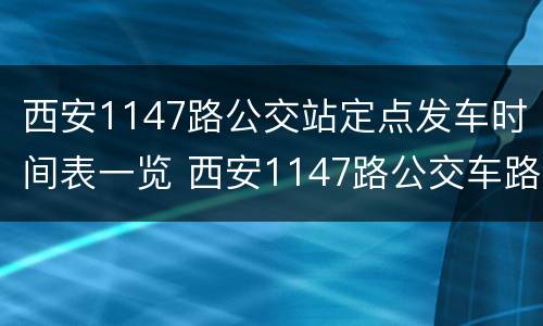 西安1147路公交站定点发车时间表一览 西安1147路公交车路线图