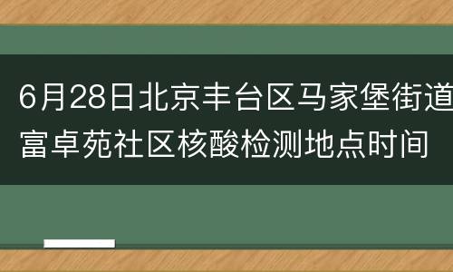 6月28日北京丰台区马家堡街道富卓苑社区核酸检测地点时间