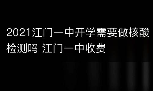 2021江门一中开学需要做核酸检测吗 江门一中收费