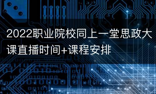 2022职业院校同上一堂思政大课直播时间+课程安排
