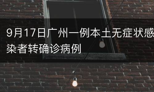 9月17日广州一例本土无症状感染者转确诊病例