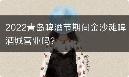 2022青岛啤酒节期间金沙滩啤酒城营业吗？