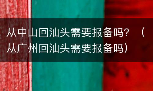从中山回汕头需要报备吗？（从广州回汕头需要报备吗）