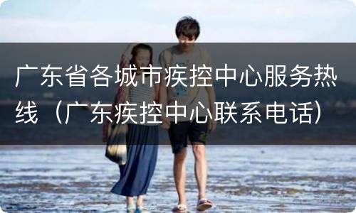 广东省各城市疾控中心服务热线（广东疾控中心联系电话）