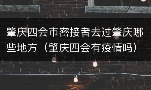 肇庆四会市密接者去过肇庆哪些地方（肇庆四会有疫情吗）