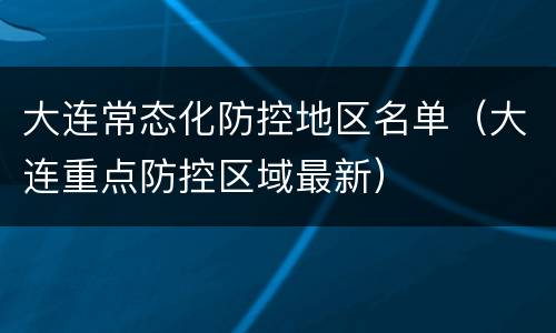 大连常态化防控地区名单（大连重点防控区域最新）