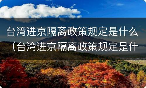 台湾进京隔离政策规定是什么（台湾进京隔离政策规定是什么时候）