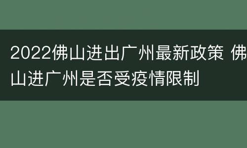 2022佛山进出广州最新政策 佛山进广州是否受疫情限制
