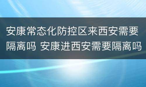 安康常态化防控区来西安需要隔离吗 安康进西安需要隔离吗