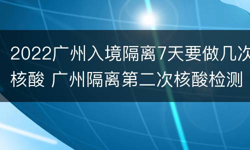 2022广州入境隔离7天要做几次核酸 广州隔离第二次核酸检测时间