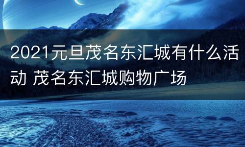 2021元旦茂名东汇城有什么活动 茂名东汇城购物广场