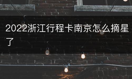 2022浙江行程卡南京怎么摘星了