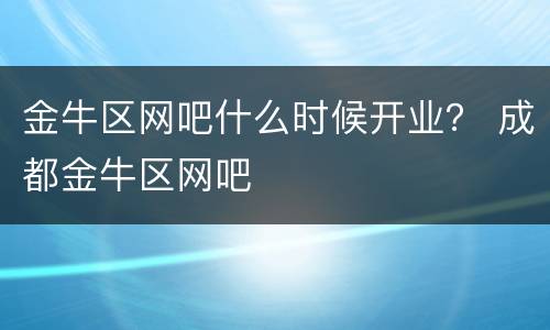 金牛区网吧什么时候开业？ 成都金牛区网吧