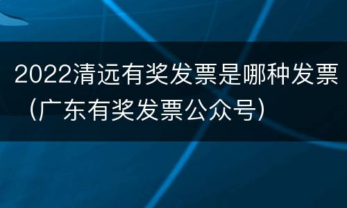 2022清远有奖发票是哪种发票（广东有奖发票公众号）