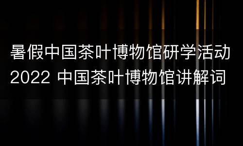 暑假中国茶叶博物馆研学活动2022 中国茶叶博物馆讲解词