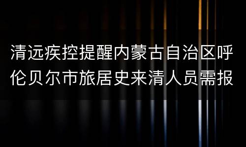 清远疾控提醒内蒙古自治区呼伦贝尔市旅居史来清人员需报备
