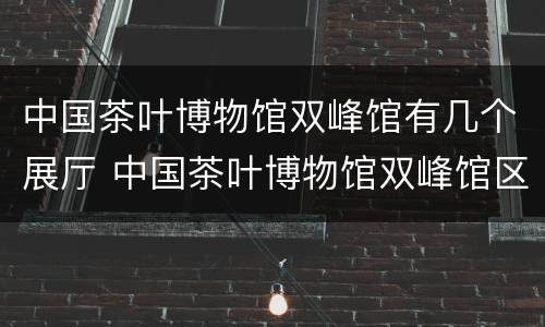 中国茶叶博物馆双峰馆有几个展厅 中国茶叶博物馆双峰馆区