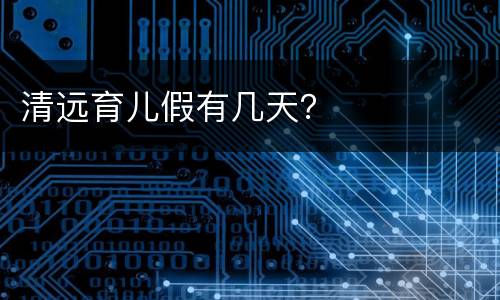 清远育儿假有几天？