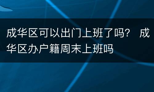 成华区可以出门上班了吗？ 成华区办户籍周末上班吗