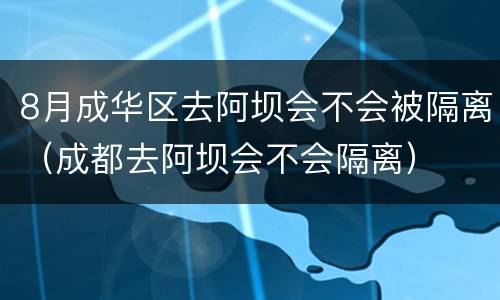 8月成华区去阿坝会不会被隔离（成都去阿坝会不会隔离）