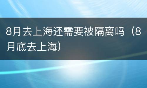8月去上海还需要被隔离吗（8月底去上海）