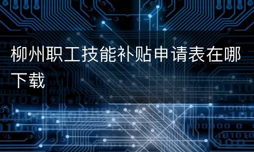 柳州职工技能补贴申请表在哪下载