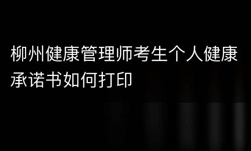 柳州健康管理师考生个人健康承诺书如何打印