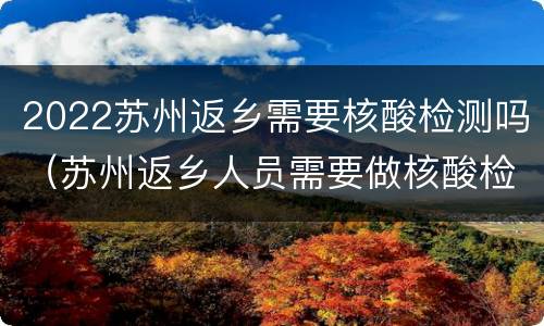 2022苏州返乡需要核酸检测吗（苏州返乡人员需要做核酸检测吗）