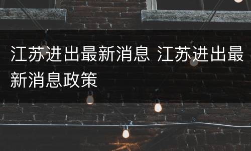 江苏进出最新消息 江苏进出最新消息政策