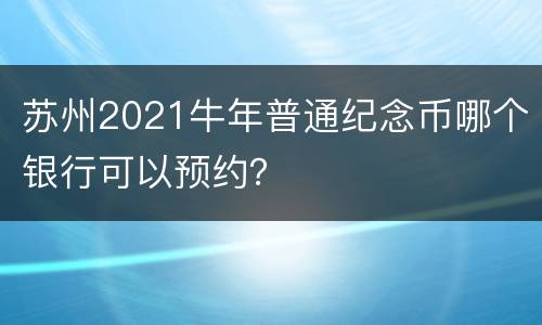 苏州2021牛年普通纪念币哪个银行可以预约？