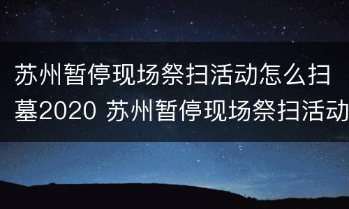 苏州暂停现场祭扫活动怎么扫墓2020 苏州暂停现场祭扫活动怎么扫墓2020