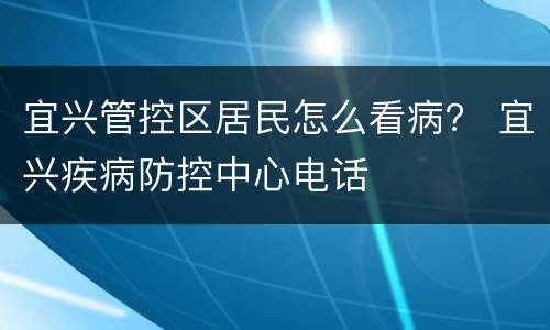 宜兴管控区居民怎么看病？ 宜兴疾病防控中心电话