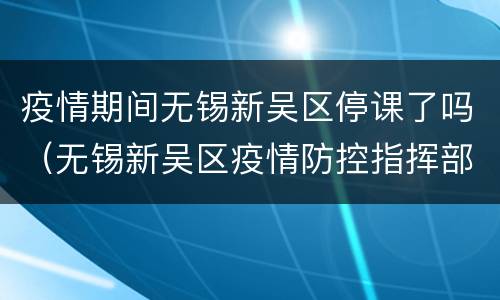 疫情期间无锡新吴区停课了吗（无锡新吴区疫情防控指挥部）