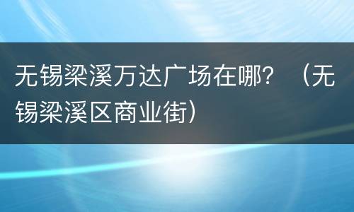 无锡梁溪万达广场在哪？（无锡梁溪区商业街）