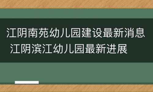 江阴南苑幼儿园建设最新消息 江阴滨江幼儿园最新进展